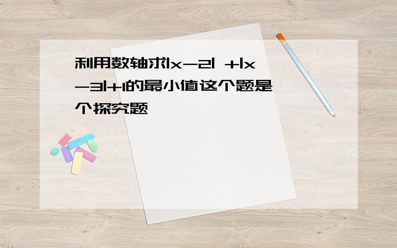 利用数轴求|x-2| +|x-3|+1的最小值这个题是一个探究题