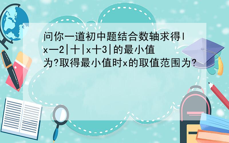 问你一道初中题结合数轴求得lx一2|十|x十3|的最小值为?取得最小值时x的取值范围为?