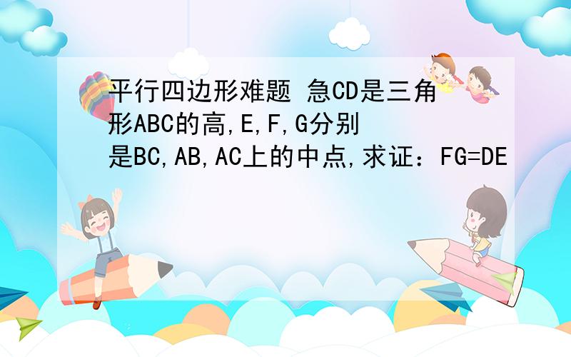 平行四边形难题 急CD是三角形ABC的高,E,F,G分别是BC,AB,AC上的中点,求证：FG=DE