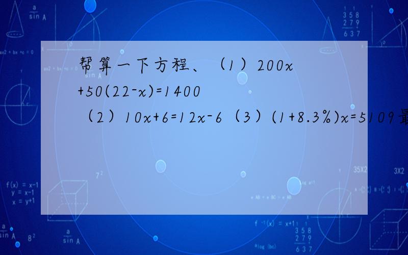 帮算一下方程、（1）200x+50(22-x)=1400（2）10x+6=12x-6（3）(1+8.3%)x=5109最好有过程