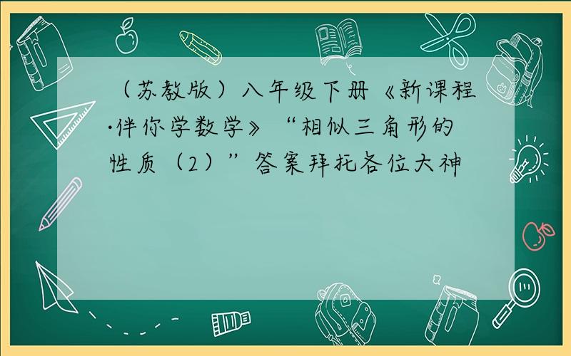 （苏教版）八年级下册《新课程·伴你学数学》“相似三角形的性质（2）”答案拜托各位大神