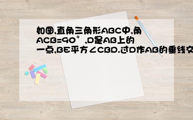 如图,直角三角形ABC中,角ACB=90°,D是AB上的一点,BE平方∠CBD.过D作AB的垂线交AC于点E.CD交BE于点F.求证BE⊥CD.
