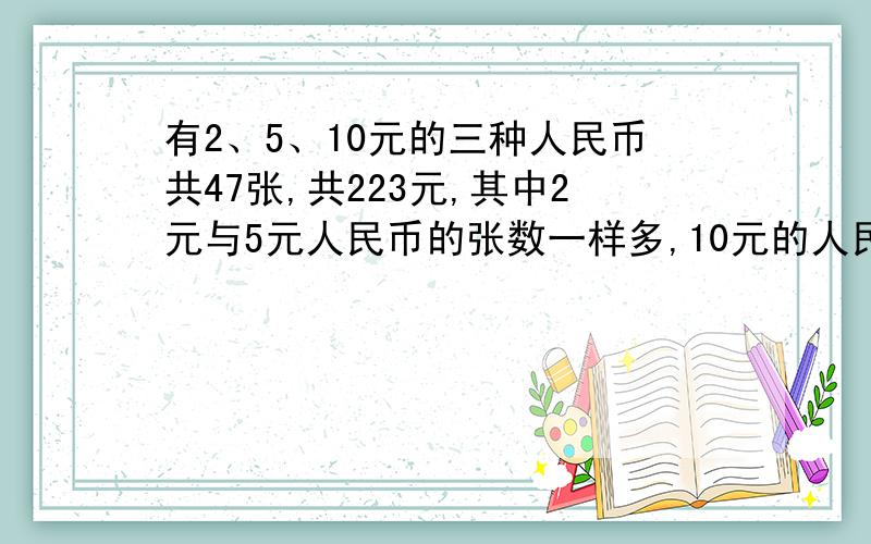 有2、5、10元的三种人民币共47张,共223元,其中2元与5元人民币的张数一样多,10元的人民币有多少张?