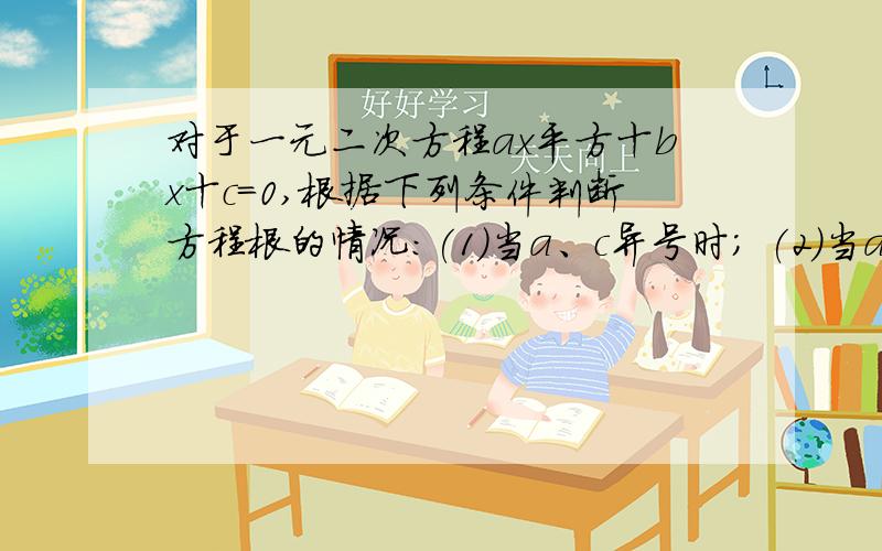 对于一元二次方程ax平方十bx十c=0,根据下列条件判断方程根的情况:(1)当a、c异号时; (2)当a、c同号对于一元二次方程ax平方十bx十c=0,根据下列条件判断方程根的情况:(1)当a、c异号时;(2)当a、c同