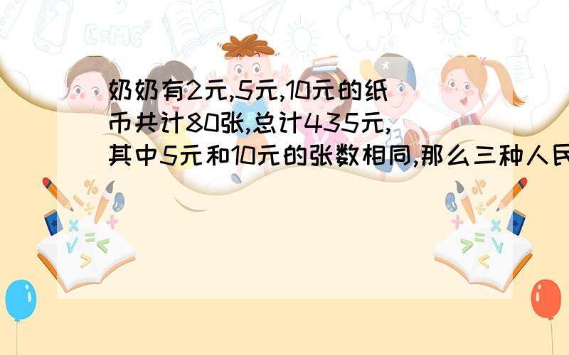 奶奶有2元,5元,10元的纸币共计80张,总计435元,其中5元和10元的张数相同,那么三种人民币个有几张?别给我整个啥方程，我要算式的我需要完整的算式~