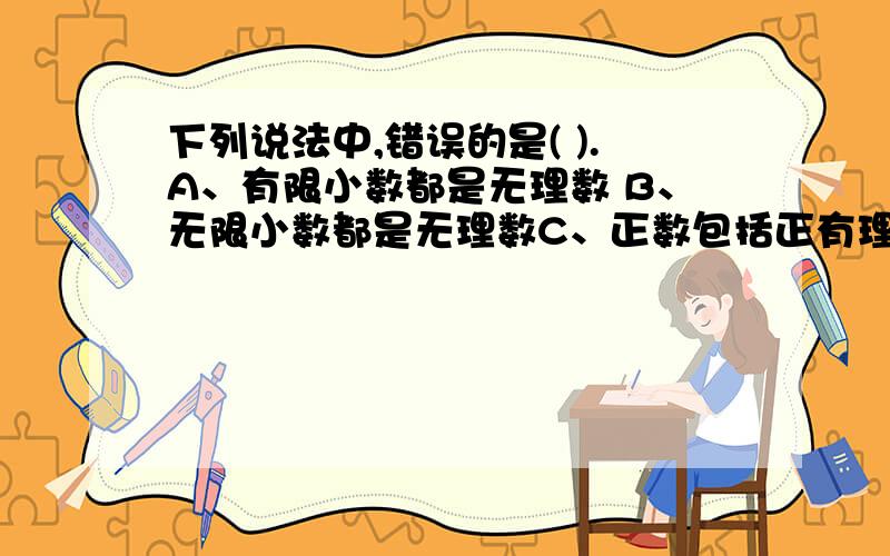 下列说法中,错误的是( ).A、有限小数都是无理数 B、无限小数都是无理数C、正数包括正有理数和正无理数,负数包括负有理数和负无理数D、二分之π是无理数