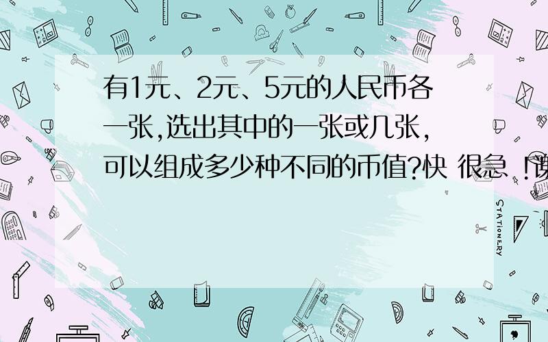 有1元、2元、5元的人民币各一张,选出其中的一张或几张,可以组成多少种不同的币值?快 很急 !谢了 要算式  和 意义! 得数是不是3?