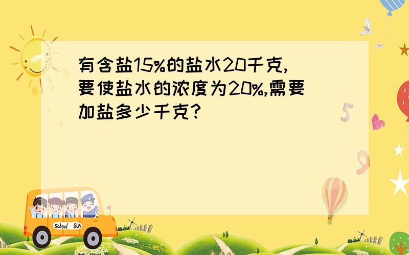 有含盐15%的盐水20千克,要使盐水的浓度为20%,需要加盐多少千克?