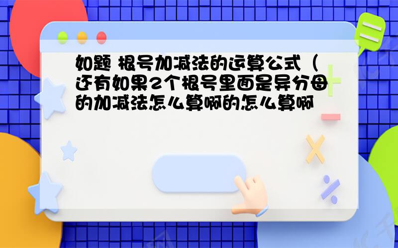 如题 根号加减法的运算公式（还有如果2个根号里面是异分母的加减法怎么算啊的怎么算啊