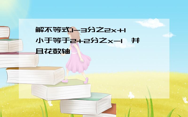 解不等式:1-3分之2x+1小于等于2+2分之x-1,并且花数轴