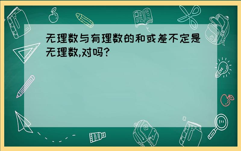 无理数与有理数的和或差不定是无理数,对吗?