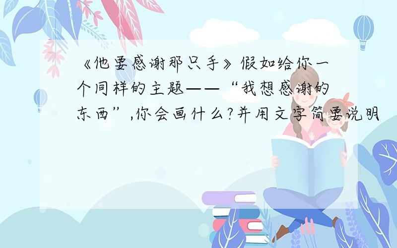 《他要感谢那只手》假如给你一个同样的主题——“我想感谢的东西”,你会画什么?并用文字简要说明