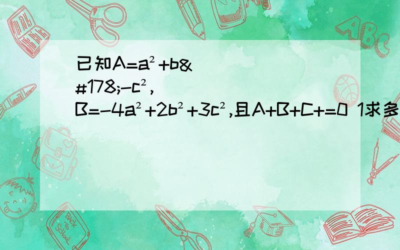 已知A=a²+b²-c²,B=-4a²+2b²+3c²,且A+B+C+=0 1求多项式C若a=1,b=-1,c=3,求A+B的值