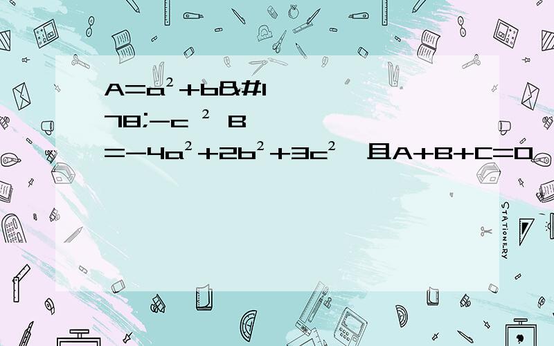 A=a²+b²-c ² B=-4a²+2b²+3c²,且A+B+C=0,求多项式C若a=1，b=-1.c=3,A+B=?