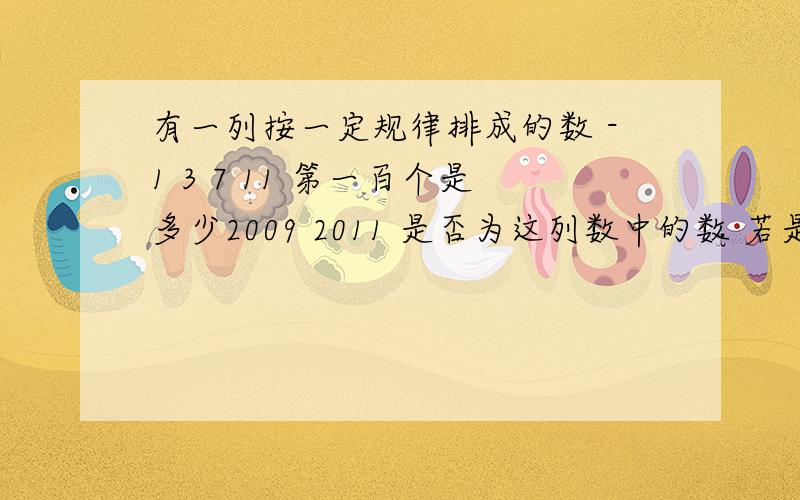 有一列按一定规律排成的数 -1 3 7 11 第一百个是多少2009 2011 是否为这列数中的数 若是 是第几个数 若不是 说明理由