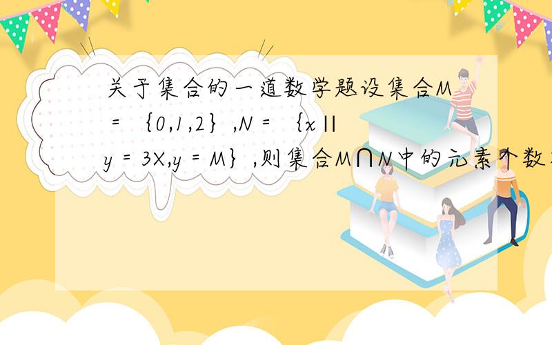 关于集合的一道数学题设集合M＝｛0,1,2｝,N＝｛x∥y＝3X,y＝M｝,则集合M∩N中的元素个数有几个?