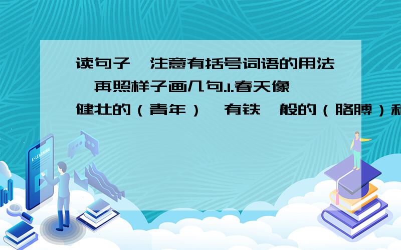 读句子,注意有括号词语的用法,再照样子画几句.1.春天像健壮的（青年）,有铁一般的（胳膊）和（腿脚）,（领着0我们上前去.2.桃树、杏树、梨树,你（不让）我,我（不让）你,都开满了花（