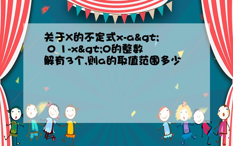 关于X的不定式x-a> 0 1-x>0的整数解有3个,则a的取值范围多少
