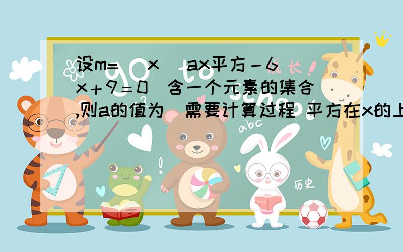 设m=( x／ ax平方－6x＋9＝0）含一个元素的集合,则a的值为（需要计算过程 平方在x的上面,与a无关）