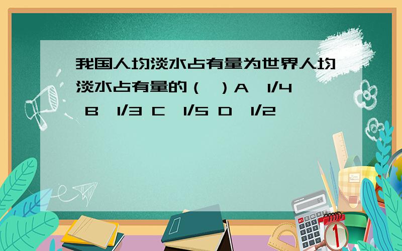 我国人均淡水占有量为世界人均淡水占有量的（ ）A、1/4 B、1/3 C、1/5 D、1/2