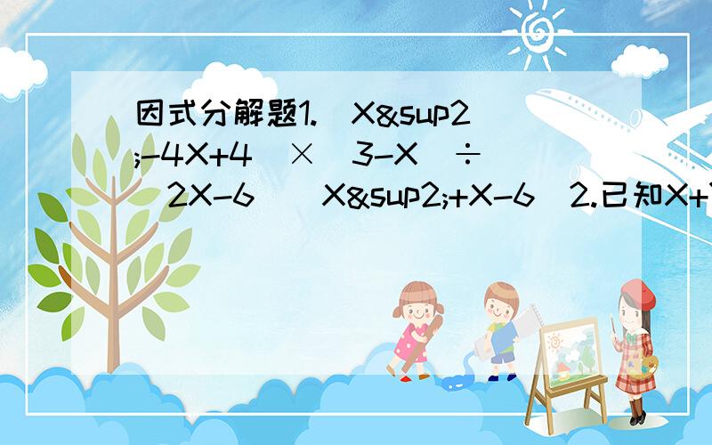 因式分解题1.（X²-4X+4）×（3-X）÷（2X-6）（X²+X-6）2.已知X+Y=0.4 X-2Y=-5 求 X²-XY-2Y²的值