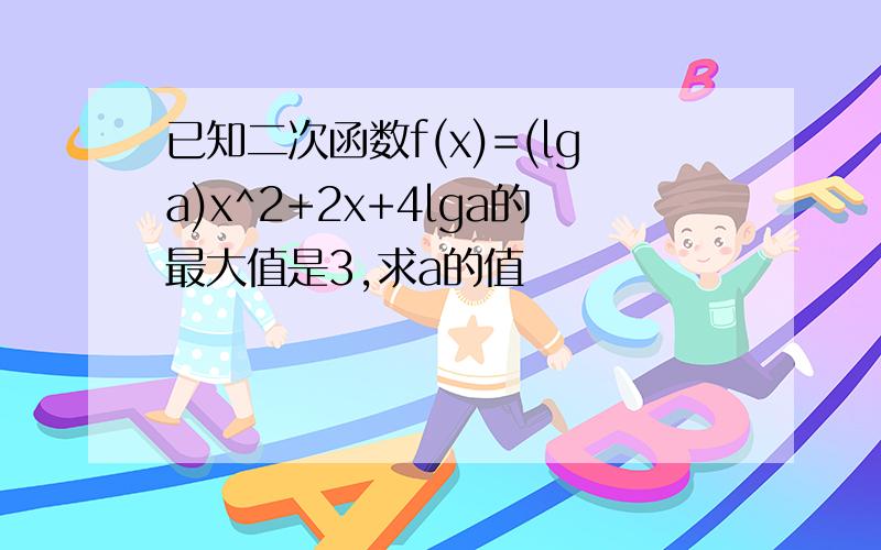 已知二次函数f(x)=(lga)x^2+2x+4lga的最大值是3,求a的值