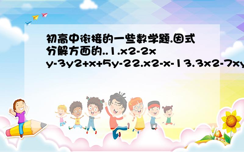 初高中衔接的一些数学题.因式分解方面的..1.x2-2xy-3y2+x+5y-22.x2-x-13.3x2-7xy-6y2+7x+12y-64.x2+2xy+y2-2x-2y-35.a2+b2-c2-4d2-2ab+4cd