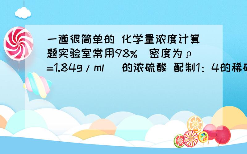 一道很简单的 化学量浓度计算题实验室常用98%（密度为ρ=1.84g/ml） 的浓硫酸 配制1：4的稀硫酸,此稀硫酸的密度为1.23g/ml,其物质的量浓度为?