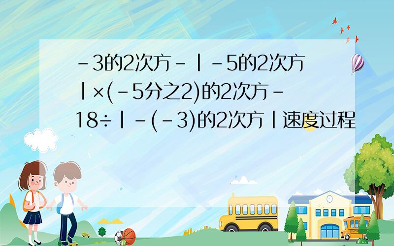 -3的2次方-丨-5的2次方丨×(-5分之2)的2次方-18÷丨-(-3)的2次方丨速度过程