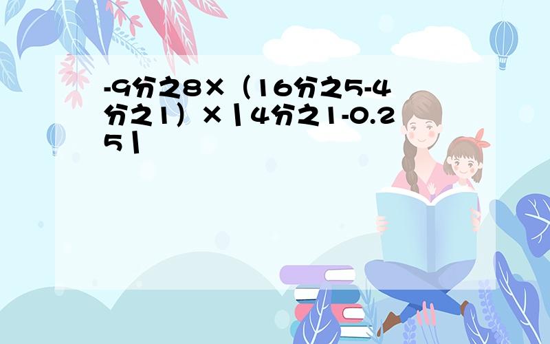 -9分之8×（16分之5-4分之1）×丨4分之1-0.25丨