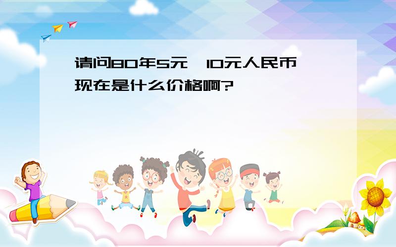 请问80年5元,10元人民币现在是什么价格啊?