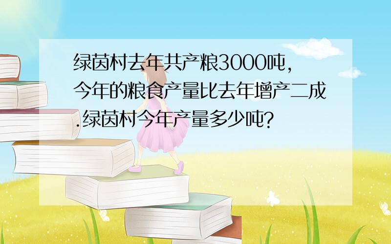 绿茵村去年共产粮3000吨,今年的粮食产量比去年增产二成.绿茵村今年产量多少吨?