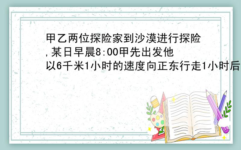 甲乙两位探险家到沙漠进行探险,某日早晨8:00甲先出发他以6千米1小时的速度向正东行走1小时后乙出发他以5千米1小时的速度向正北行走上午10:00甲乙二人相距多远