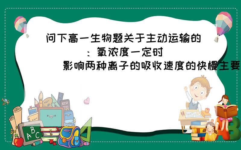 问下高一生物题关于主动运输的       ：氧浓度一定时   影响两种离子的吸收速度的快慢主要是载体数量   还是离子浓度  哪个对了   为什么对了   错的为什么错了.    谢谢了