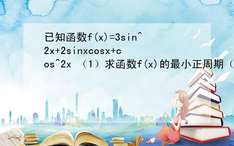 已知函数f(x)=3sin^2x+2sinxcosx+cos^2x （1）求函数f(x)的最小正周期（2）求f(x)的值域