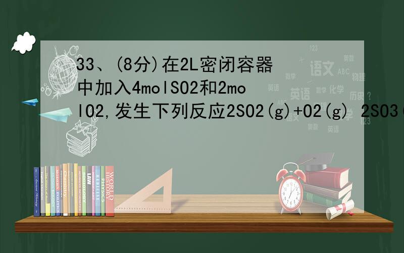 33、(8分)在2L密闭容器中加入4molSO2和2molO2,发生下列反应2SO2(g)+O2(g) 2SO3(g),（1）若充分反应后能否得到4molSO3?为什么?（2）若经5s后,剩下的SO2为2.5mol,则用O2表示的反应速率是多少?5s末SO3浓度是多