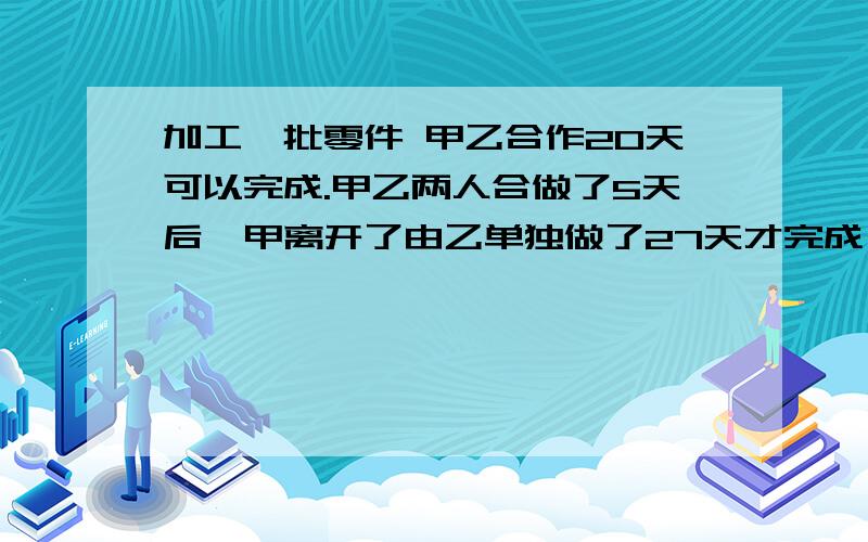 加工一批零件 甲乙合作20天可以完成.甲乙两人合做了5天后,甲离开了由乙单独做了27天才完成,甲乙单独完成这项任务,各需几天?