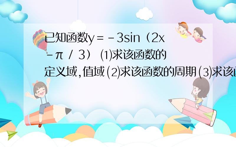 已知函数y＝－3sin（2x－π / 3） ⑴求该函数的定义域,值域 ⑵求该函数的周期 ⑶求该函数的单调增区间