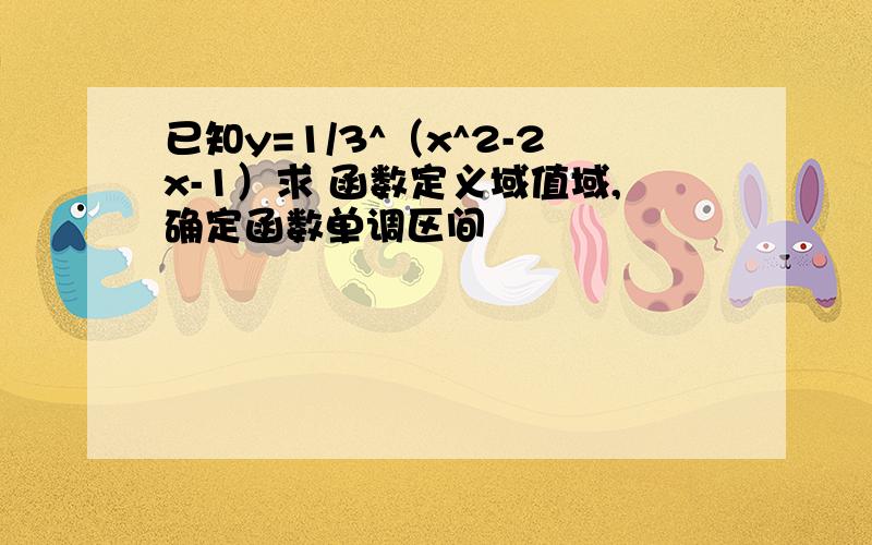 已知y=1/3^（x^2-2x-1）求 函数定义域值域,确定函数单调区间