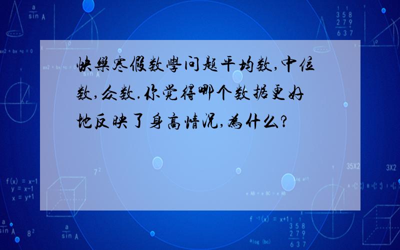 快乐寒假数学问题平均数,中位数,众数.你觉得哪个数据更好地反映了身高情况,为什么?