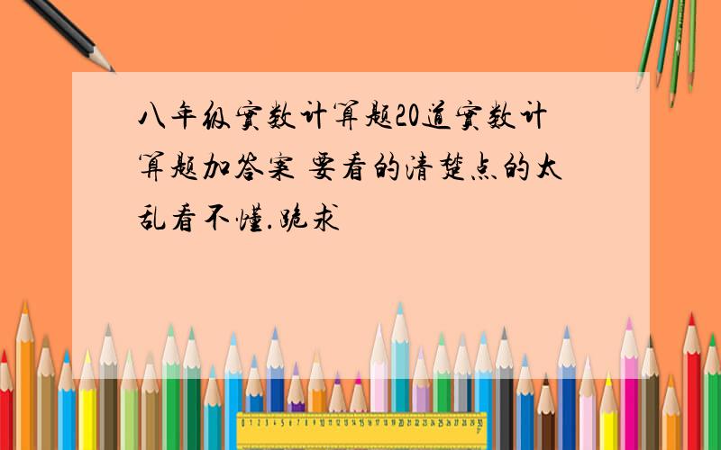 八年级实数计算题20道实数计算题加答案 要看的清楚点的太乱看不懂.跪求