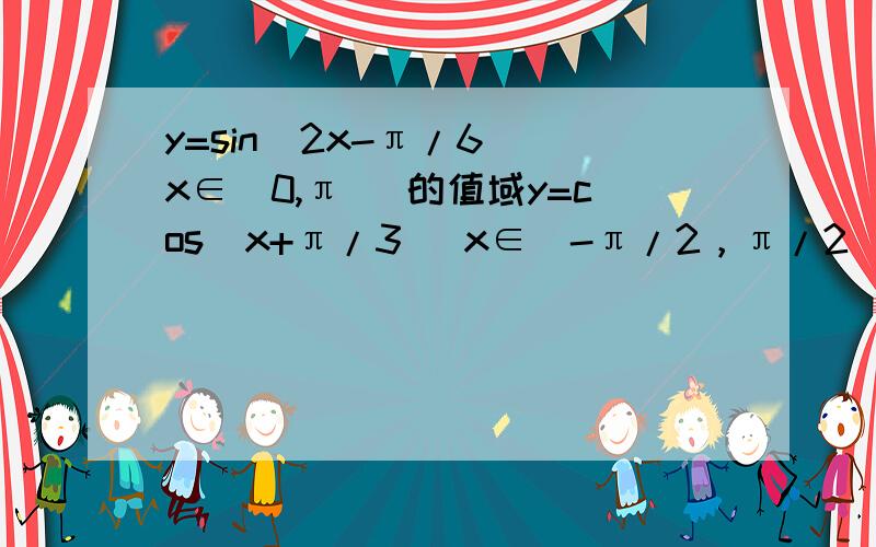 y=sin(2x-π/6) x∈（0,π ）的值域y=cos(x+π/3) x∈（-π/2，π/2 ）的值域