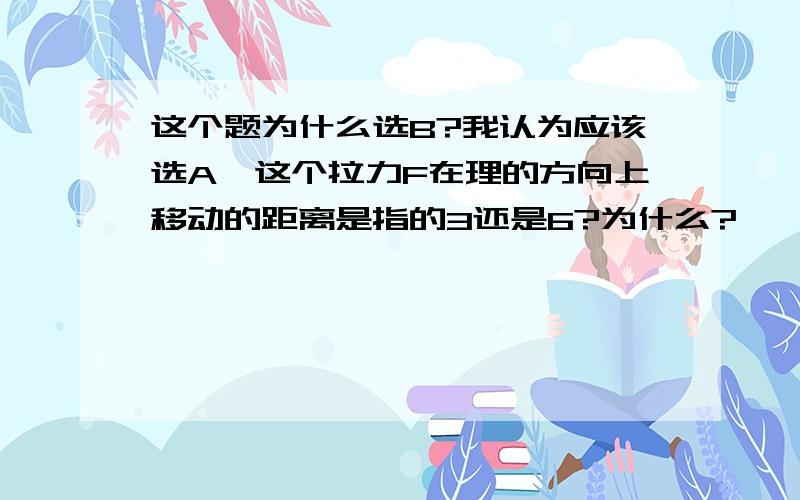 这个题为什么选B?我认为应该选A,这个拉力F在理的方向上移动的距离是指的3还是6?为什么?