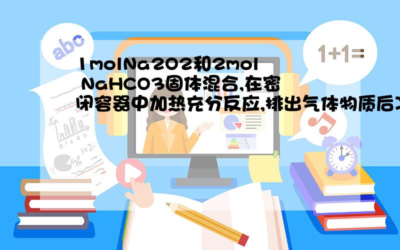 1molNa2O2和2mol NaHCO3固体混合,在密闭容器中加热充分反应,排出气体物质后冷却,残留固体物质是甚麽?