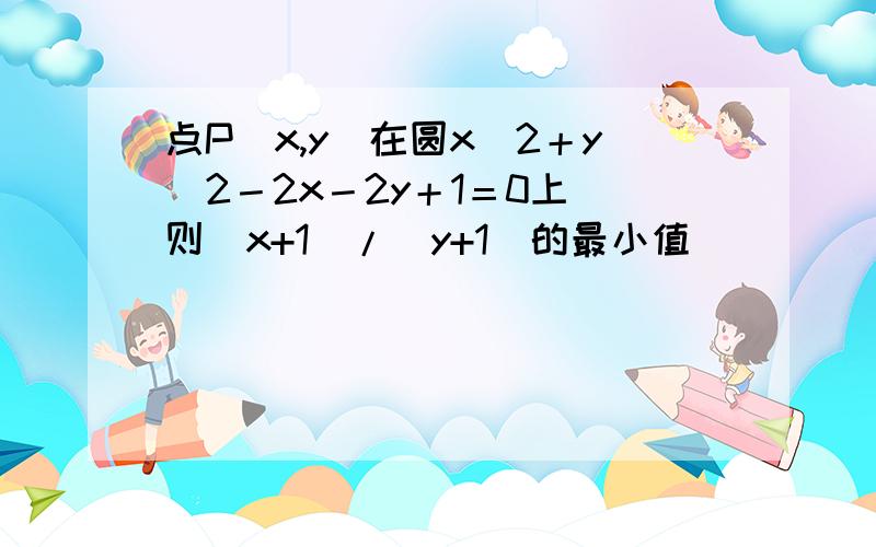 点P(x,y)在圆x^2＋y^2－2x－2y＋1＝0上 则（x+1）/(y+1)的最小值