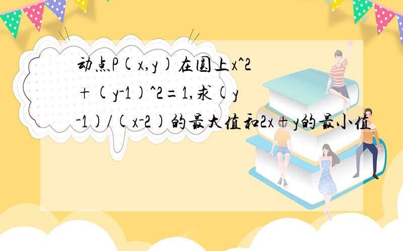 动点P(x,y)在圆上x^2+(y-1)^2=1,求(y-1)/(x-2)的最大值和2x+y的最小值