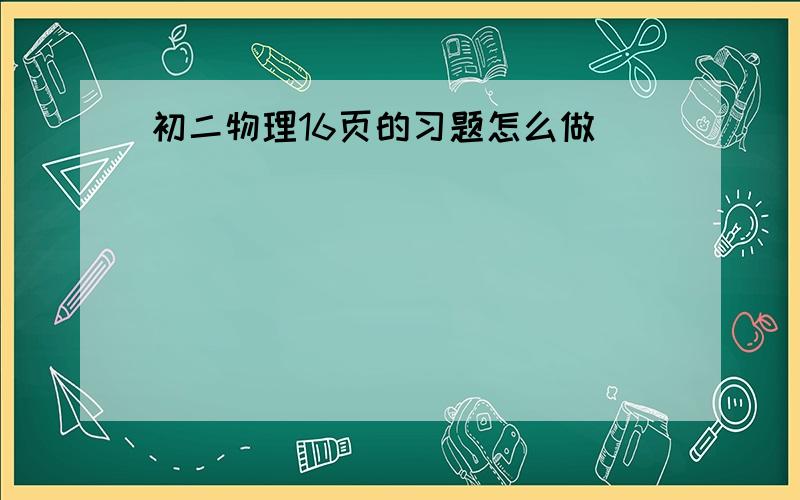 初二物理16页的习题怎么做