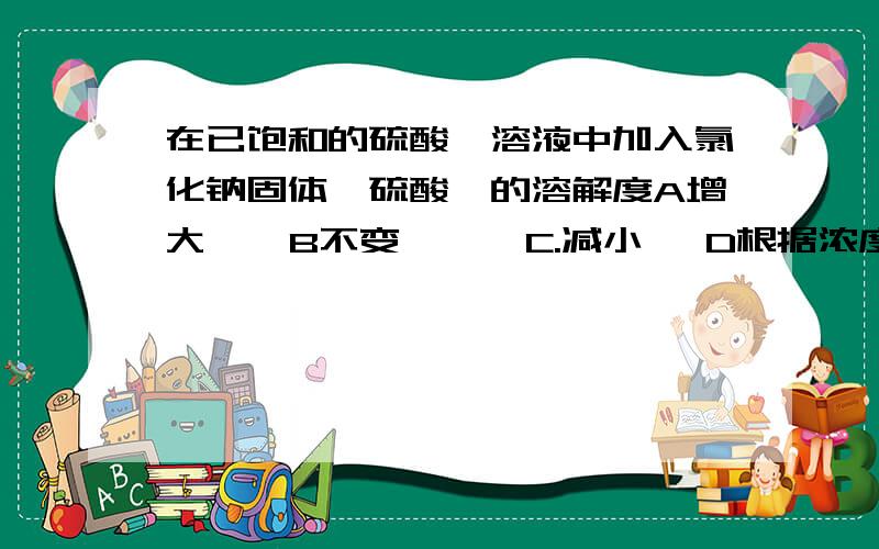 在已饱和的硫酸钡溶液中加入氯化钠固体,硫酸钡的溶解度A增大    B不变      C.减小   D根据浓度可增大可减小请解释一下……