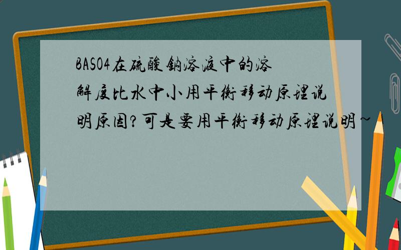 BASO4在硫酸钠溶液中的溶解度比水中小用平衡移动原理说明原因?可是要用平衡移动原理说明~