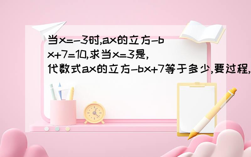 当x=-3时,ax的立方-bx+7=10,求当x=3是,代数式ax的立方-bx+7等于多少,要过程,蟹蟹